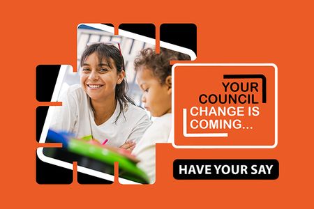 An orange square with a smiling woman and young boy centre. The words 'Your Council, change is coming. Have your say...' appear on the righthand side.